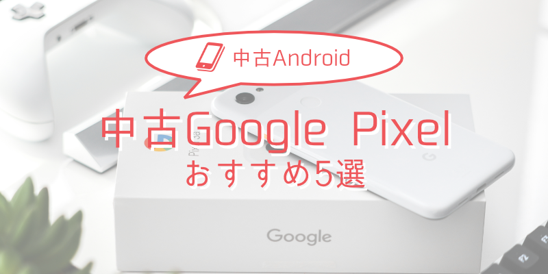 【2025年版】中古Google Pixelおすすめモデル5選